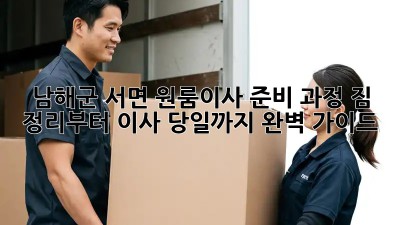 남해군 서면 원룸이사 준비 과정: 짐 정리부터 이사 당일까지 완벽 가이드! ✨