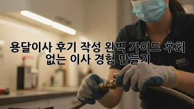 용달이사 후기 작성 완벽 가이드: 후회 없는 이사 경험 만들기